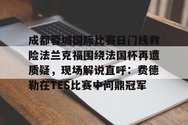 南宫NG成都蓉城国际比赛日门线救险法兰克福围绕法国杯再遭质疑，现场解说直呼：费德勒在TES比赛中问鼎冠军(2024成都蓉城比赛回放)